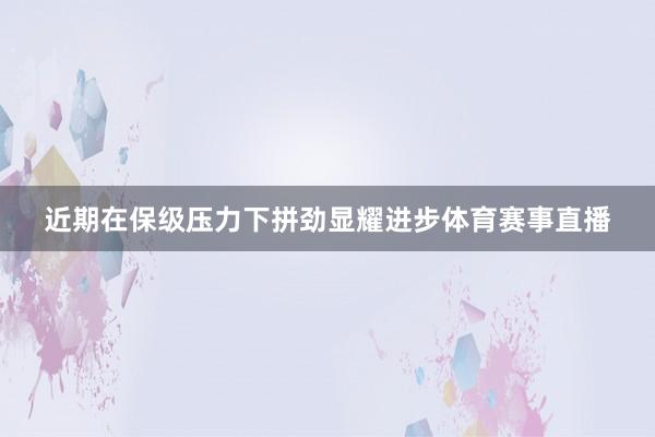 近期在保级压力下拼劲显耀进步体育赛事直播