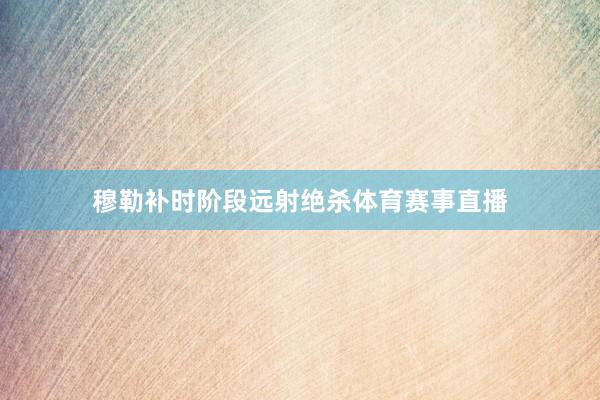 穆勒补时阶段远射绝杀体育赛事直播