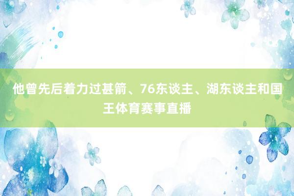 他曾先后着力过甚箭、76东谈主、湖东谈主和国王体育赛事直播