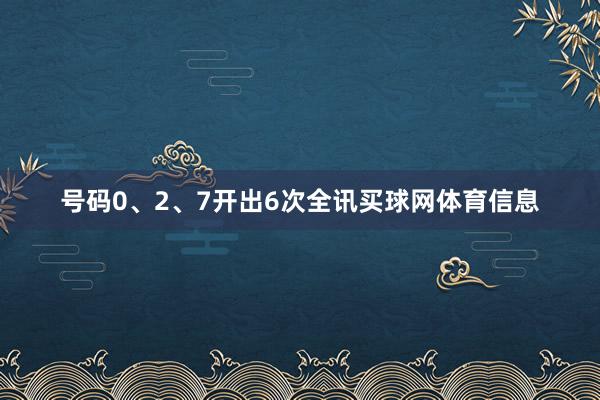 号码0、2、7开出6次全讯买球网体育信息