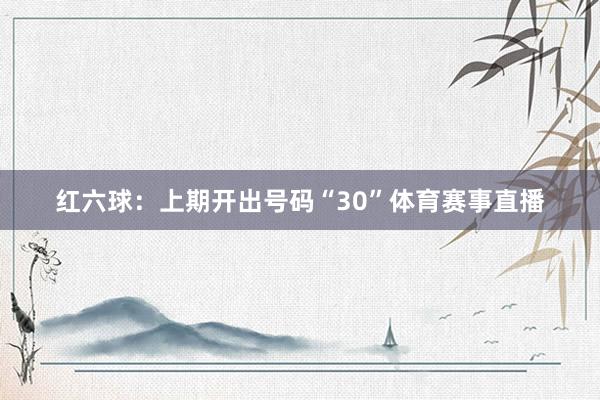 红六球：上期开出号码“30”体育赛事直播