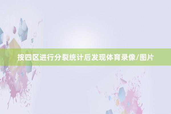 按四区进行分裂统计后发现体育录像/图片
