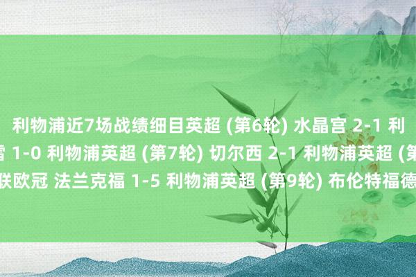 利物浦近7场战绩细目英超 (第6轮) 水晶宫 2-1 利物浦欧冠 加拉塔萨雷 1-0 利物浦英超 (第7轮) 切尔西 2-1 利物浦英超 (第8轮) 利物浦 1-2 曼联欧冠 法兰克福 1-5 利物浦英超 (第9轮) 布伦特福德 3-2 利物浦联赛杯 利物浦 0-3 水晶宫全讯买球网体育信息