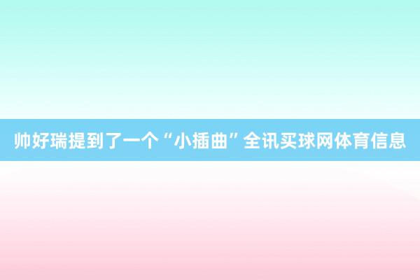 帅好瑞提到了一个“小插曲”全讯买球网体育信息