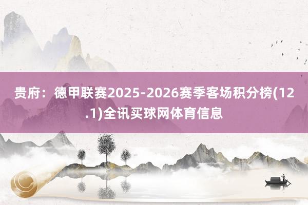 贵府：德甲联赛2025-2026赛季客场积分榜(12.1)全讯买球网体育信息