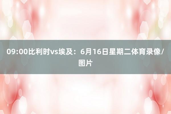 09:00比利时vs埃及：6月16日星期二体育录像/图片