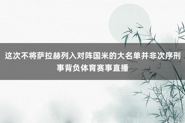 这次不将萨拉赫列入对阵国米的大名单并非次序刑事背负体育赛事直播