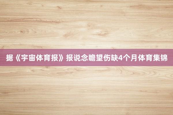 据《宇宙体育报》报说念瞻望伤缺4个月体育集锦